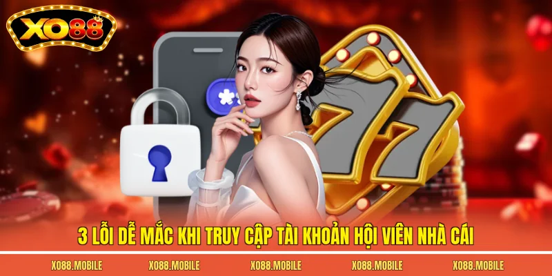 3 lỗi dễ mắc khi truy cập tài khoản hội viên nhà cái