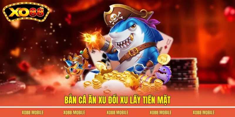 Bắn cá ăn xu đổi xu lấy tiền mặt